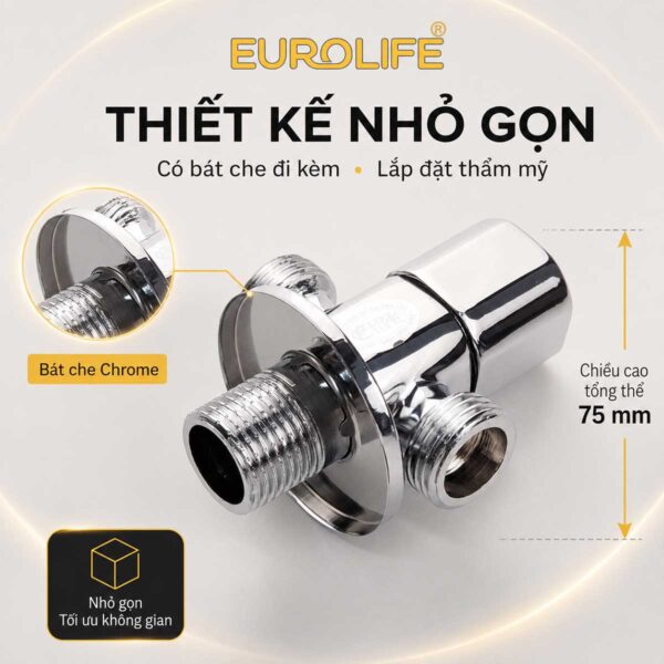 Van T Eurolife EL-VG02 cao 75mm, thiết kế nhỏ gọn và có bát che mạ Chrome đi kèm, thuận tiện lắp tại khu vực bồn cầu hoặc dưới lavabo.
